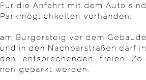 Für die Anfahrt mit dem Auto sind Parkmöglichkeiten vorhanden: am Bürgersteig vor dem Gebäude und in den Nachbarstraßen darf in den entsprechenden freien Zo-nen geparkt werden.